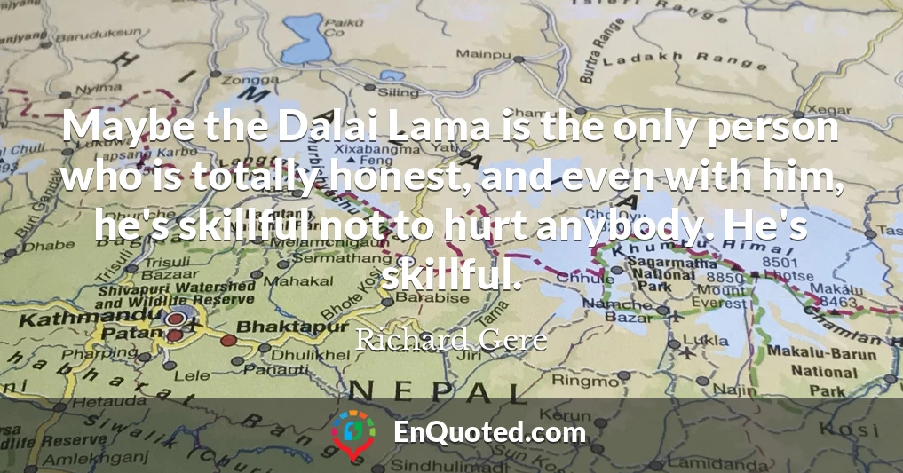 Maybe the Dalai Lama is the only person who is totally honest, and even with him, he's skillful not to hurt anybody. He's skillful.