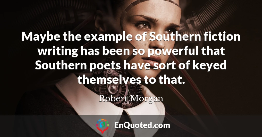 Maybe the example of Southern fiction writing has been so powerful that Southern poets have sort of keyed themselves to that.