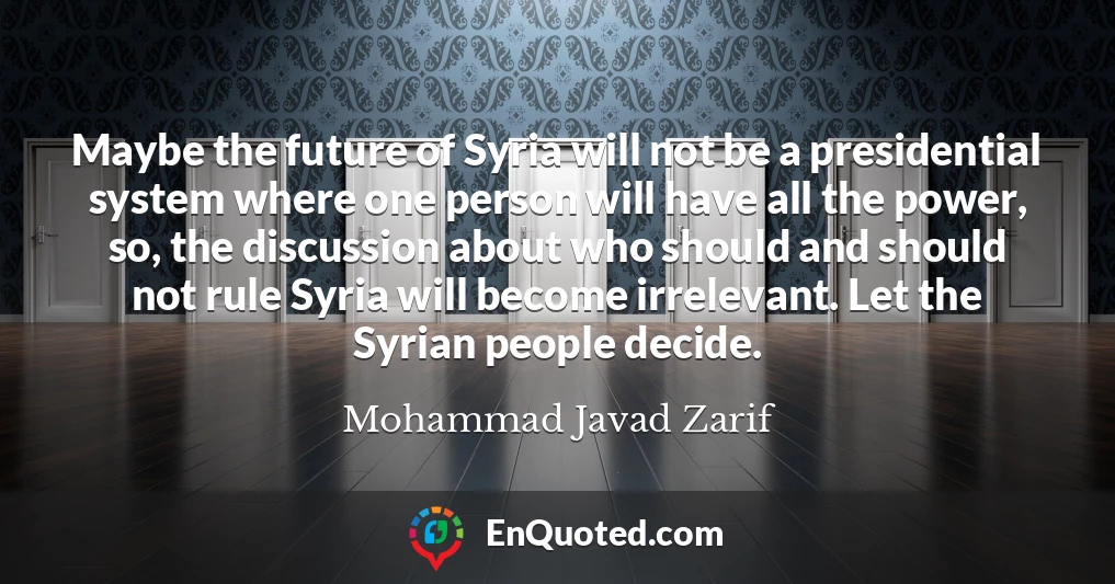 Maybe the future of Syria will not be a presidential system where one person will have all the power, so, the discussion about who should and should not rule Syria will become irrelevant. Let the Syrian people decide.