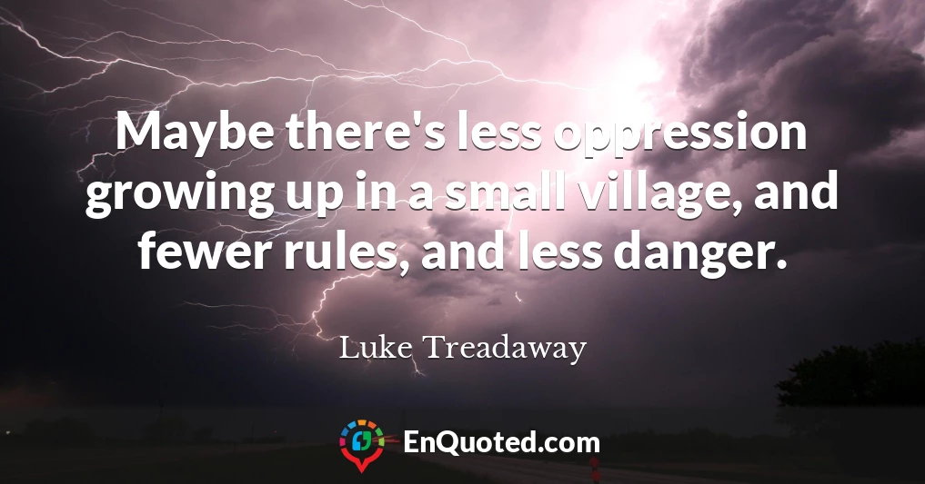 Maybe there's less oppression growing up in a small village, and fewer rules, and less danger.