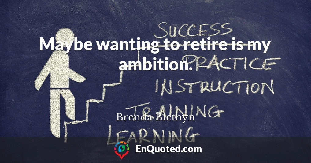 Maybe wanting to retire is my ambition.