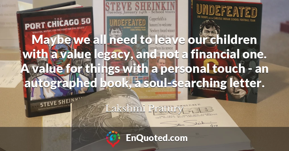Maybe we all need to leave our children with a value legacy, and not a financial one. A value for things with a personal touch - an autographed book, a soul-searching letter.