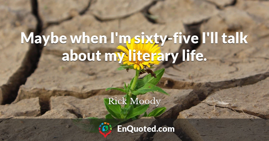 Maybe when I'm sixty-five I'll talk about my literary life.