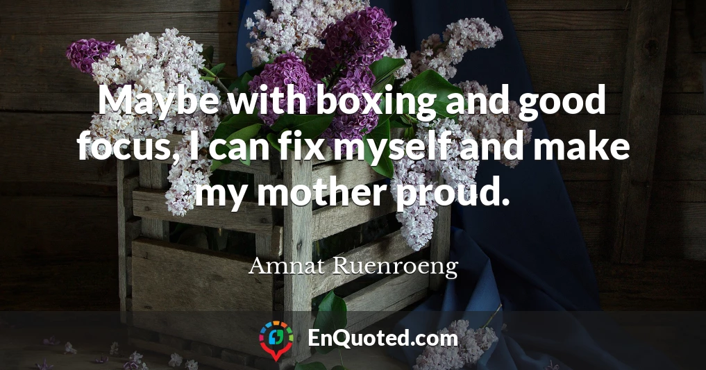 Maybe with boxing and good focus, I can fix myself and make my mother proud.