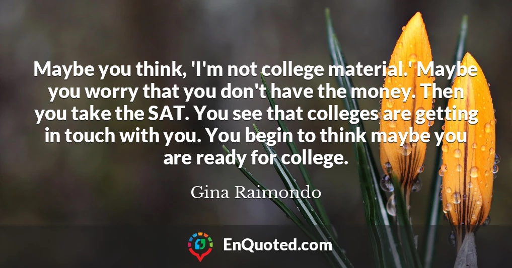 Maybe you think, 'I'm not college material.' Maybe you worry that you don't have the money. Then you take the SAT. You see that colleges are getting in touch with you. You begin to think maybe you are ready for college.