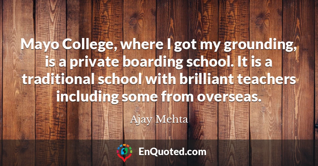 Mayo College, where I got my grounding, is a private boarding school. It is a traditional school with brilliant teachers including some from overseas.