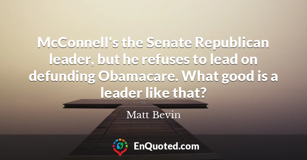 McConnell's the Senate Republican leader, but he refuses to lead on defunding Obamacare. What good is a leader like that?