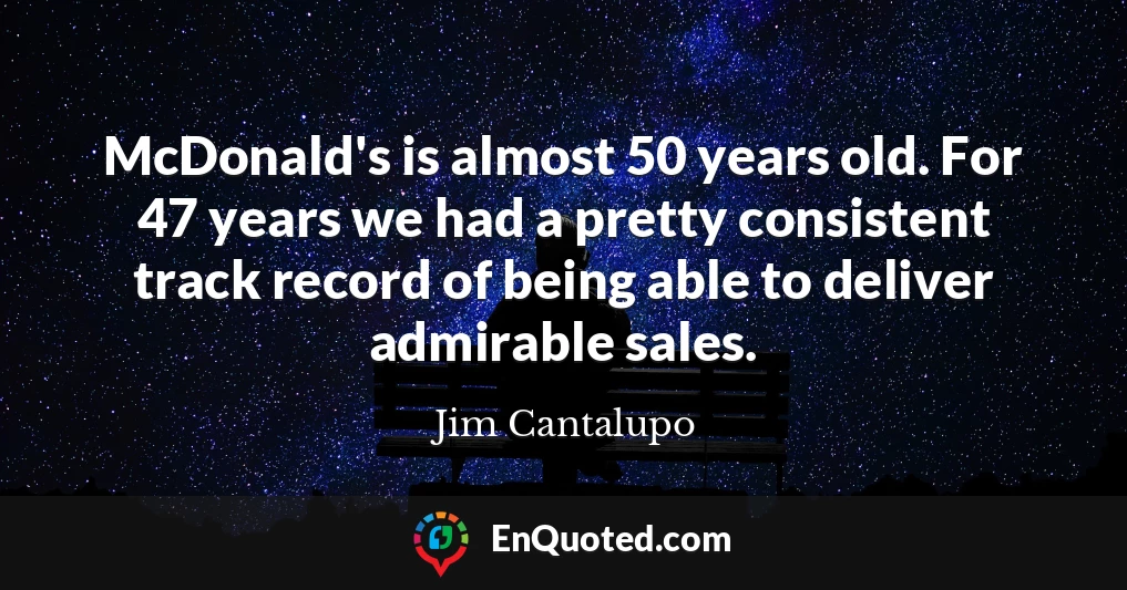 McDonald's is almost 50 years old. For 47 years we had a pretty consistent track record of being able to deliver admirable sales.