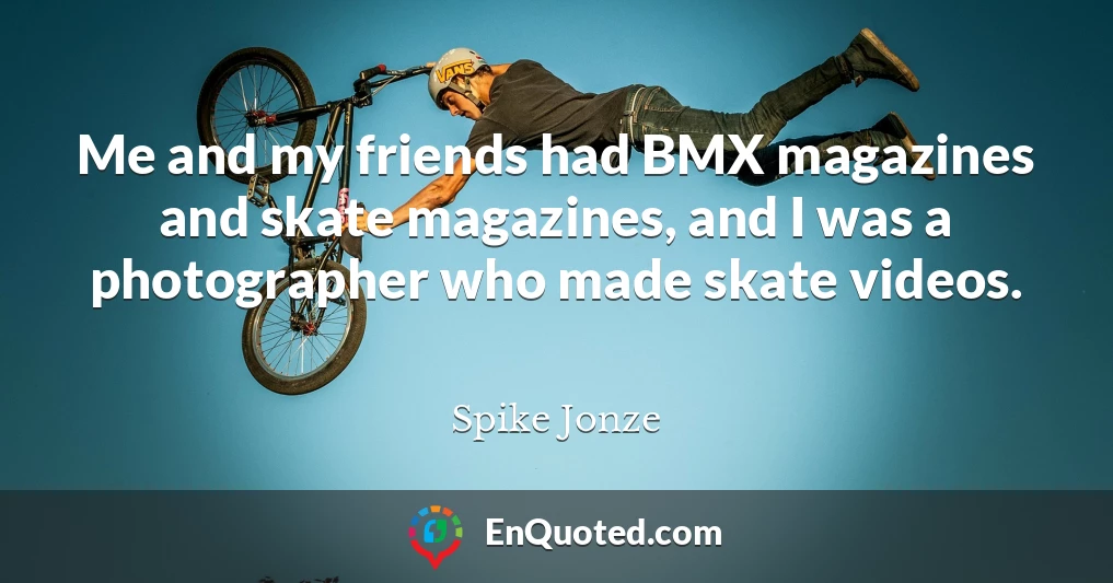 Me and my friends had BMX magazines and skate magazines, and I was a photographer who made skate videos.