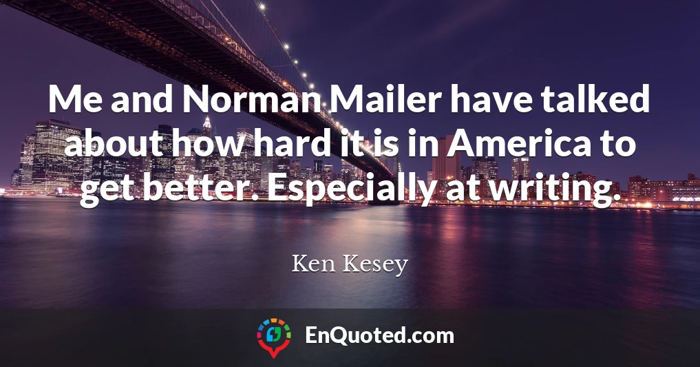 Me and Norman Mailer have talked about how hard it is in America to get better. Especially at writing.