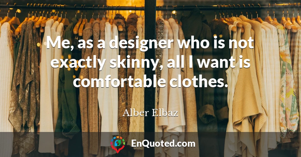 Me, as a designer who is not exactly skinny, all I want is comfortable clothes.