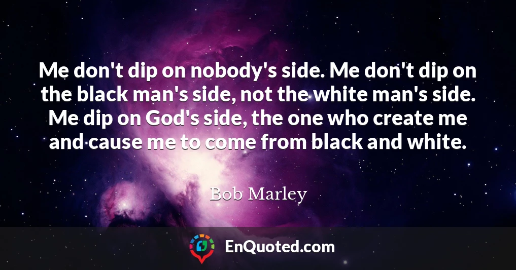 Me don't dip on nobody's side. Me don't dip on the black man's side, not the white man's side. Me dip on God's side, the one who create me and cause me to come from black and white.
