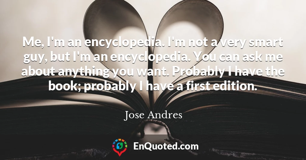 Me, I'm an encyclopedia. I'm not a very smart guy, but I'm an encyclopedia. You can ask me about anything you want. Probably I have the book; probably I have a first edition.