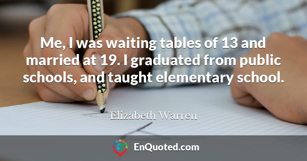 Me, I was waiting tables of 13 and married at 19. I graduated from public schools, and taught elementary school.