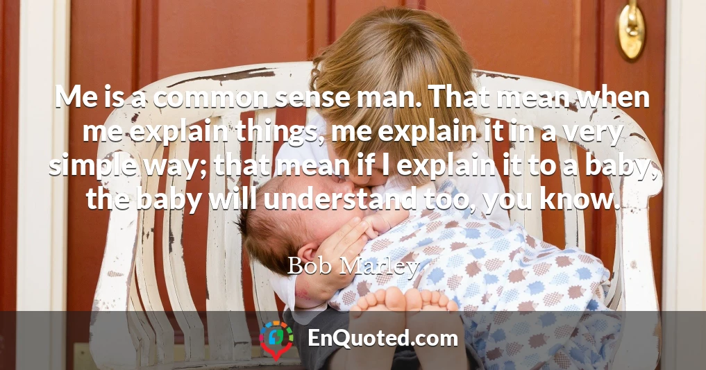 Me is a common sense man. That mean when me explain things, me explain it in a very simple way; that mean if I explain it to a baby, the baby will understand too, you know.