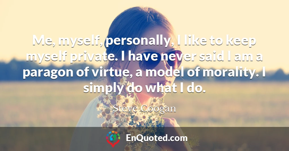 Me, myself, personally, I like to keep myself private. I have never said I am a paragon of virtue, a model of morality. I simply do what I do.