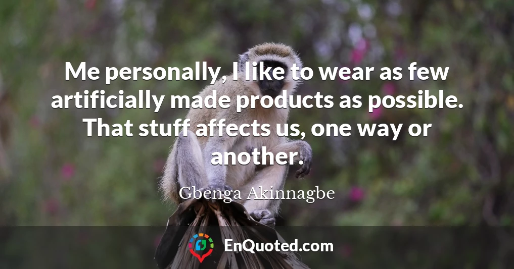 Me personally, I like to wear as few artificially made products as possible. That stuff affects us, one way or another.