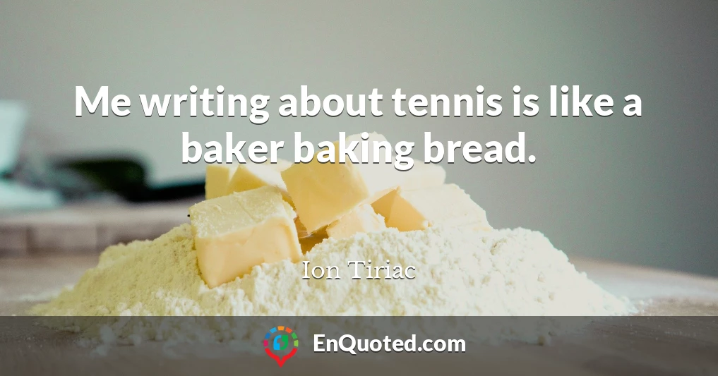 Me writing about tennis is like a baker baking bread.