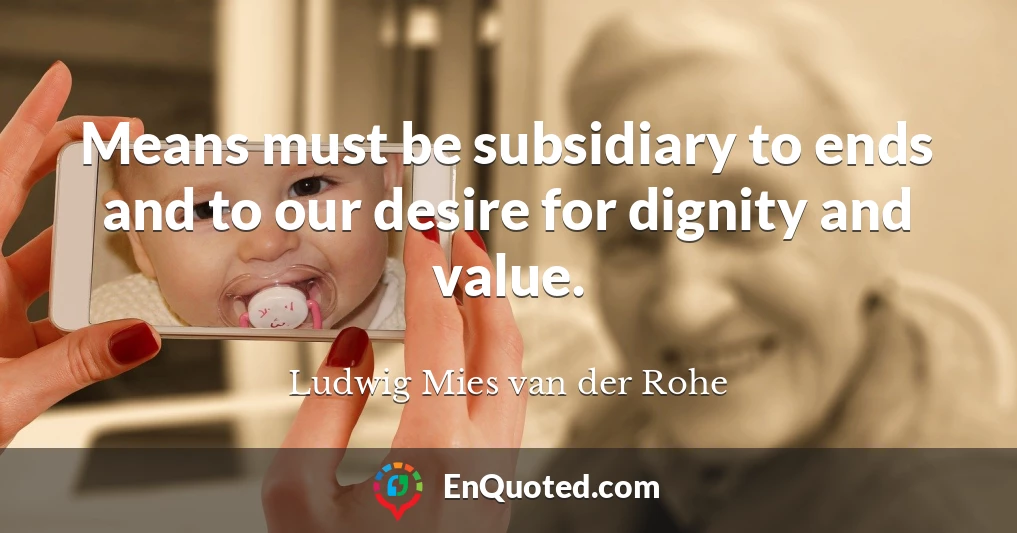Means must be subsidiary to ends and to our desire for dignity and value.