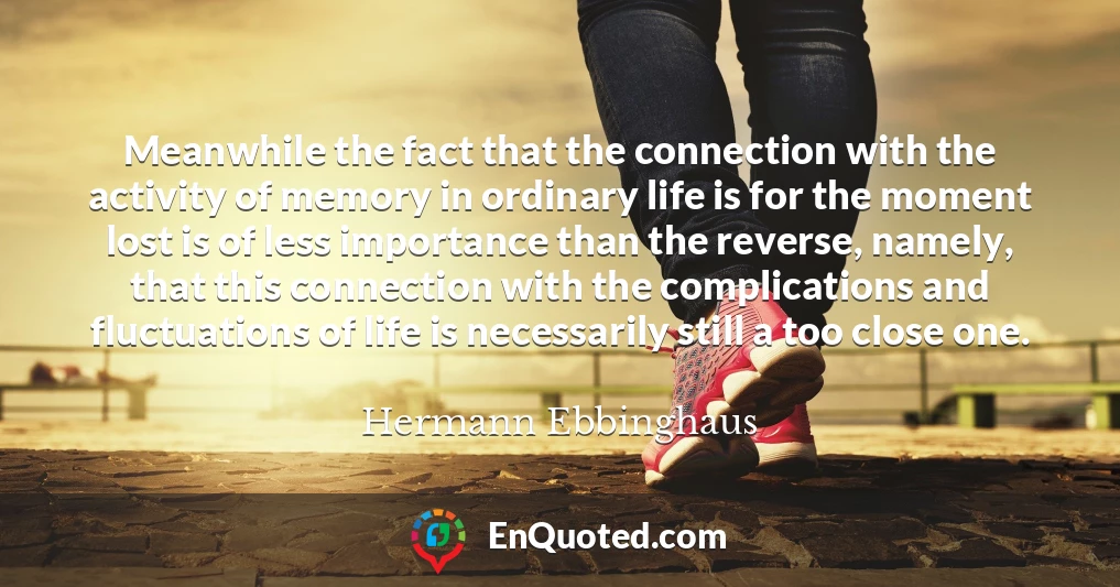 Meanwhile the fact that the connection with the activity of memory in ordinary life is for the moment lost is of less importance than the reverse, namely, that this connection with the complications and fluctuations of life is necessarily still a too close one.