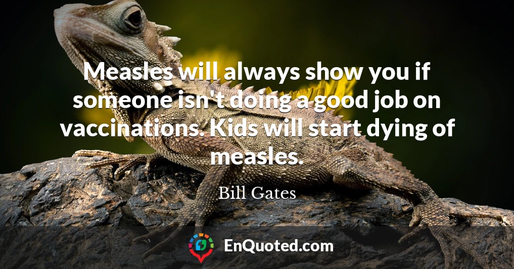 Measles will always show you if someone isn't doing a good job on vaccinations. Kids will start dying of measles.