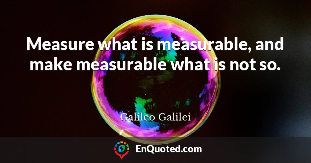 Measure what is measurable, and make measurable what is not so.