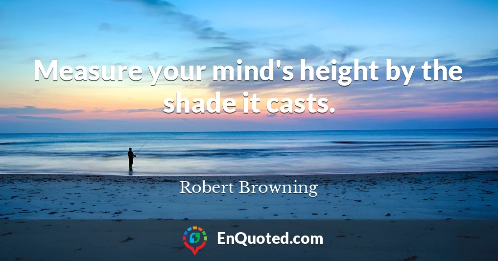 Measure your mind's height by the shade it casts.
