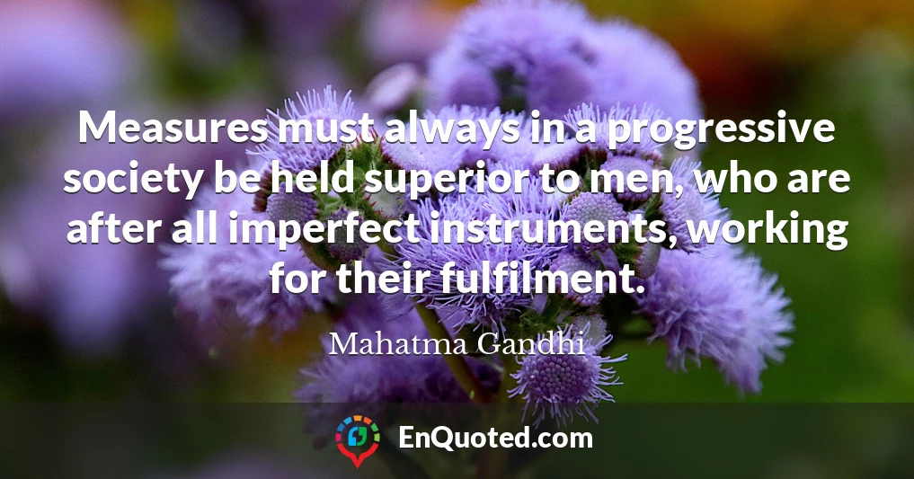 Measures must always in a progressive society be held superior to men, who are after all imperfect instruments, working for their fulfilment.