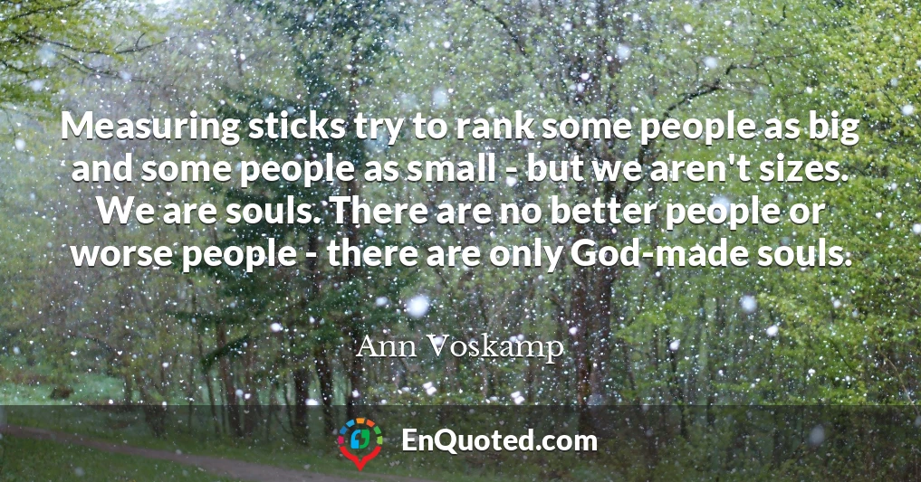Measuring sticks try to rank some people as big and some people as small - but we aren't sizes. We are souls. There are no better people or worse people - there are only God-made souls.
