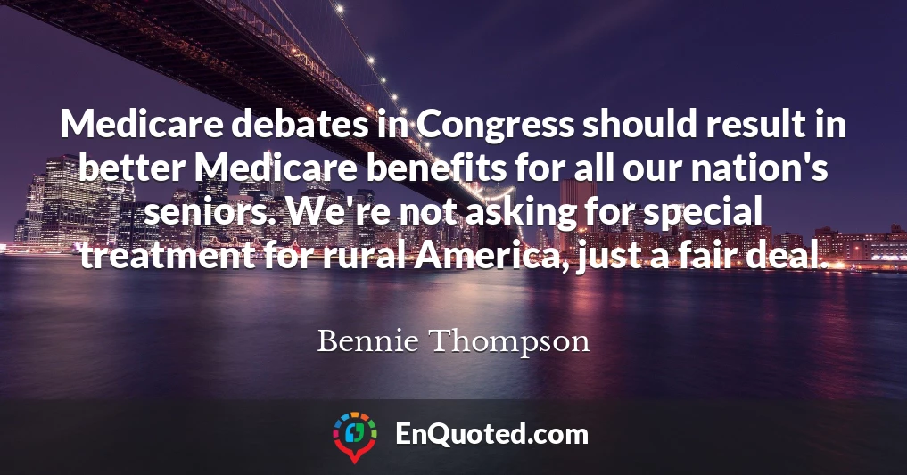 Medicare debates in Congress should result in better Medicare benefits for all our nation's seniors. We're not asking for special treatment for rural America, just a fair deal.
