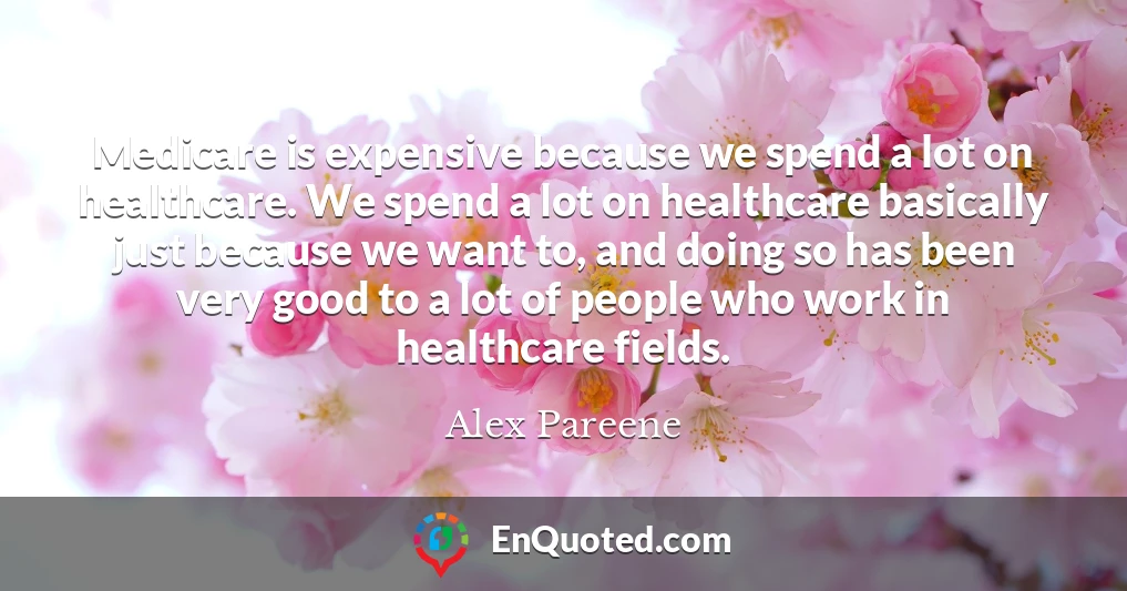 Medicare is expensive because we spend a lot on healthcare. We spend a lot on healthcare basically just because we want to, and doing so has been very good to a lot of people who work in healthcare fields.