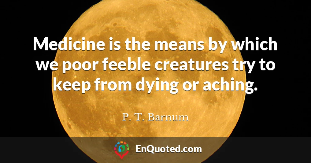 Medicine is the means by which we poor feeble creatures try to keep from dying or aching.