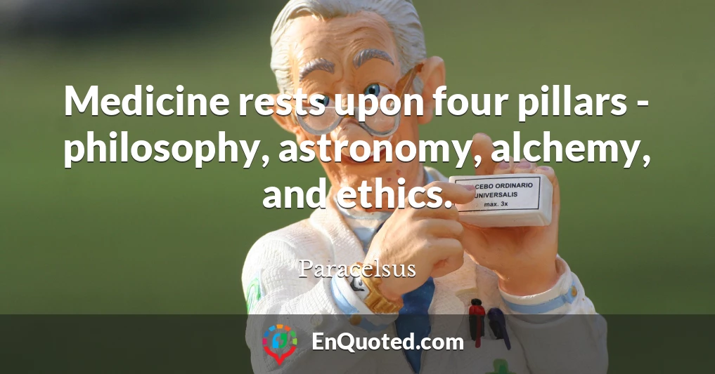Medicine rests upon four pillars - philosophy, astronomy, alchemy, and ethics.