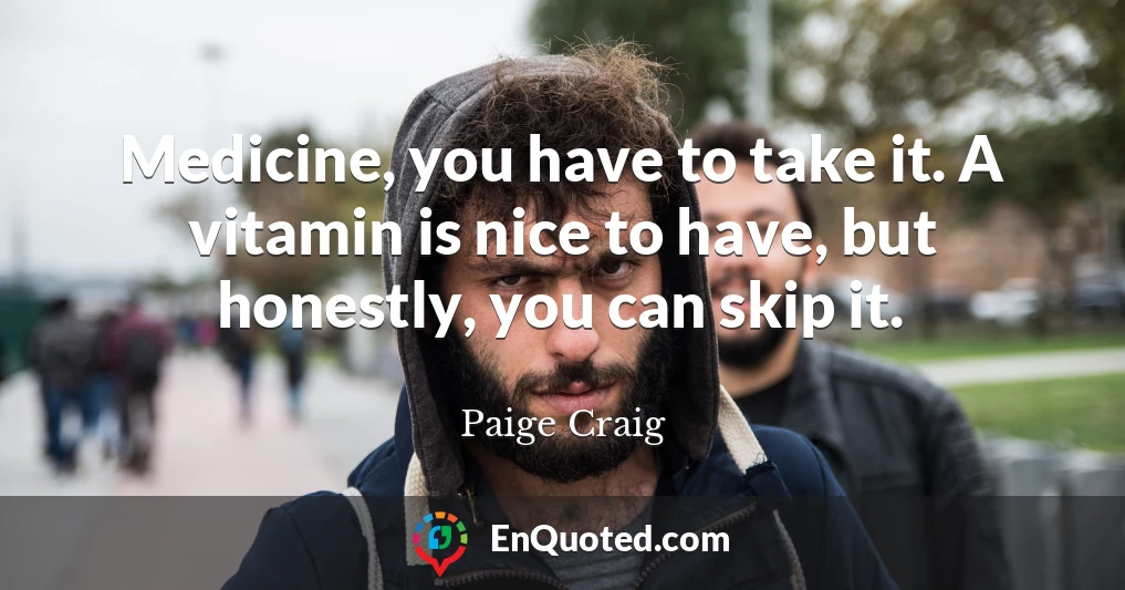 Medicine, you have to take it. A vitamin is nice to have, but honestly, you can skip it.