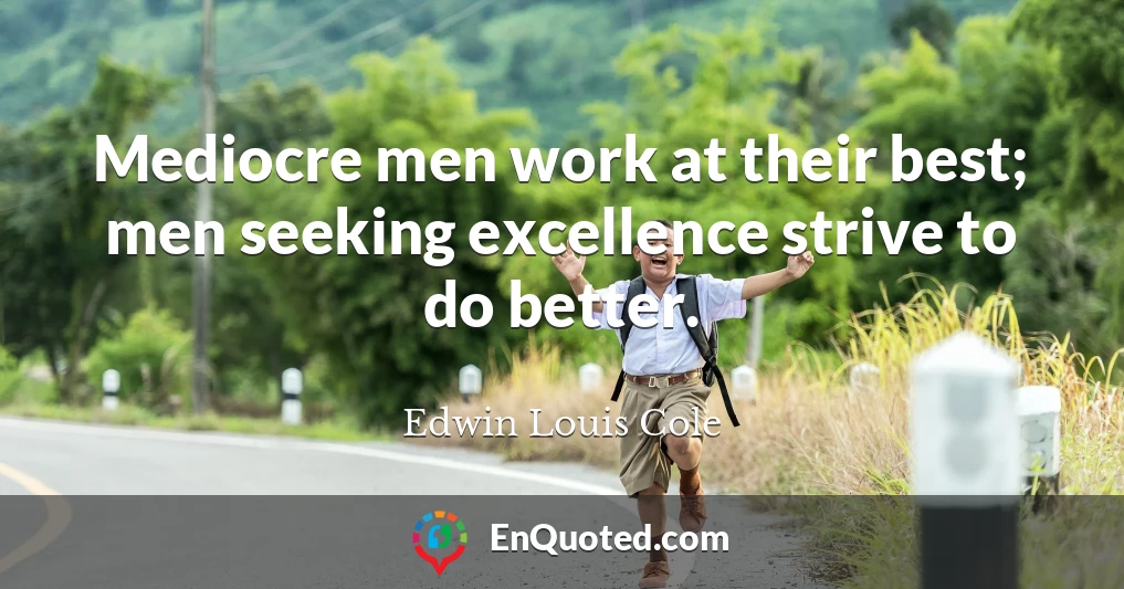 Mediocre men work at their best; men seeking excellence strive to do better.