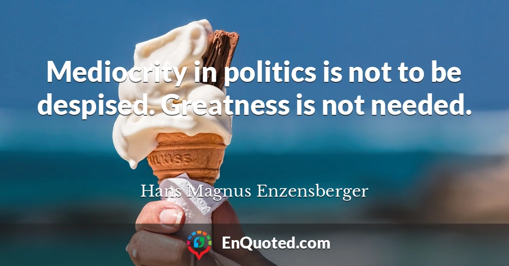 Mediocrity in politics is not to be despised. Greatness is not needed.