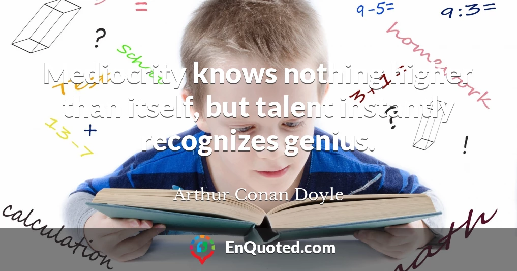 Mediocrity knows nothing higher than itself, but talent instantly recognizes genius.
