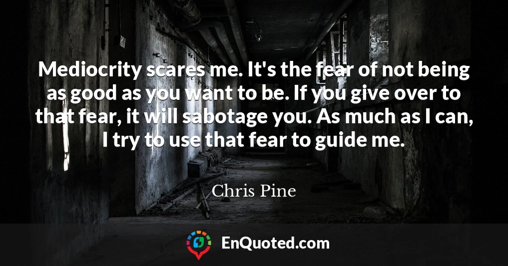 Mediocrity scares me. It's the fear of not being as good as you want to be. If you give over to that fear, it will sabotage you. As much as I can, I try to use that fear to guide me.