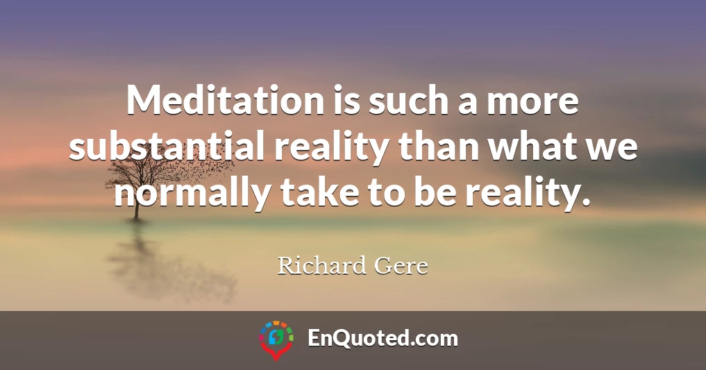 Meditation is such a more substantial reality than what we normally take to be reality.