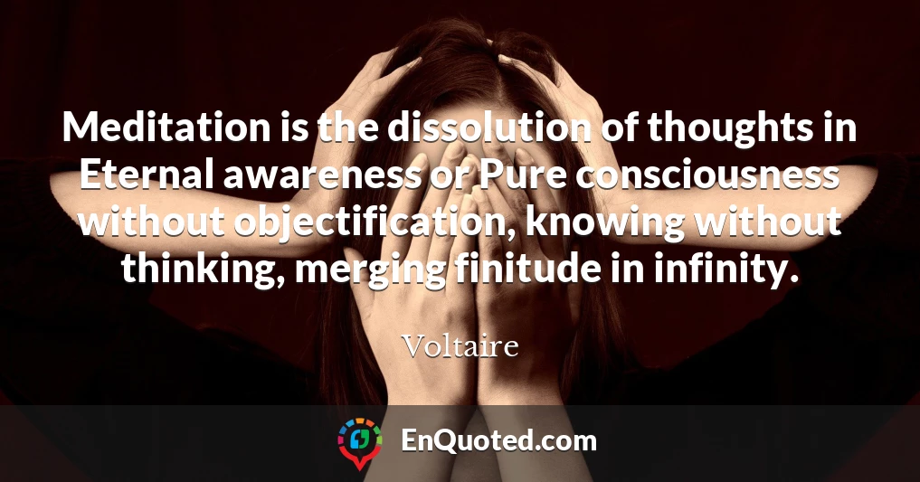 Meditation is the dissolution of thoughts in Eternal awareness or Pure consciousness without objectification, knowing without thinking, merging finitude in infinity.