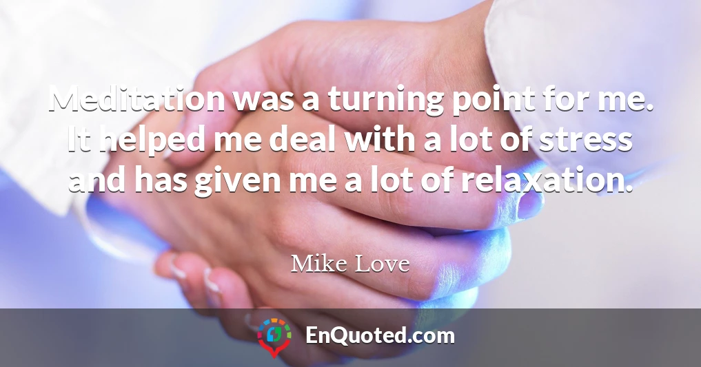 Meditation was a turning point for me. It helped me deal with a lot of stress and has given me a lot of relaxation.