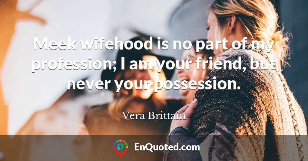 Meek wifehood is no part of my profession; I am your friend, but never your possession.