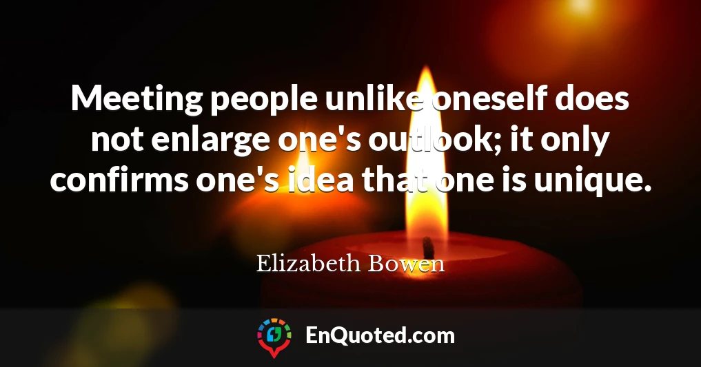 Meeting people unlike oneself does not enlarge one's outlook; it only confirms one's idea that one is unique.