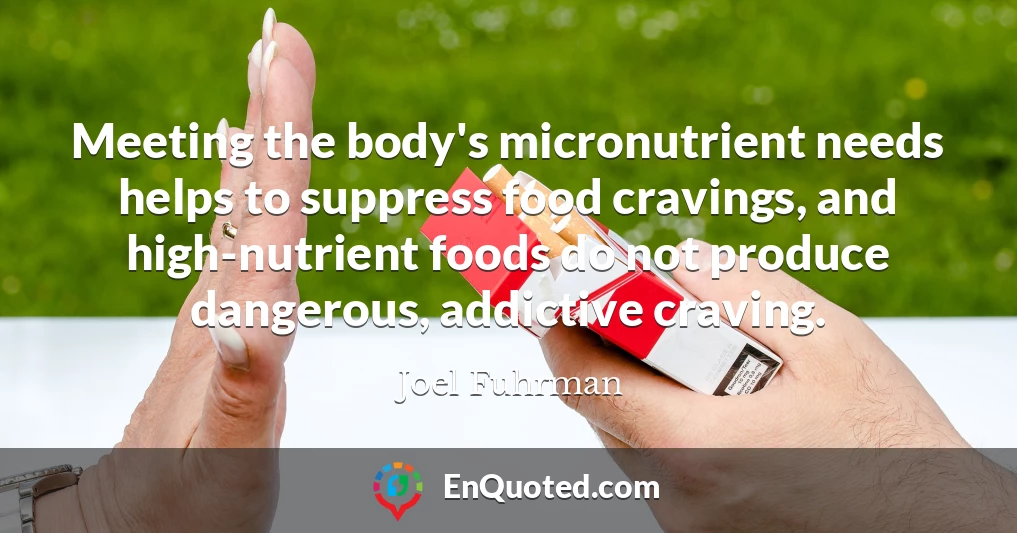 Meeting the body's micronutrient needs helps to suppress food cravings, and high-nutrient foods do not produce dangerous, addictive craving.
