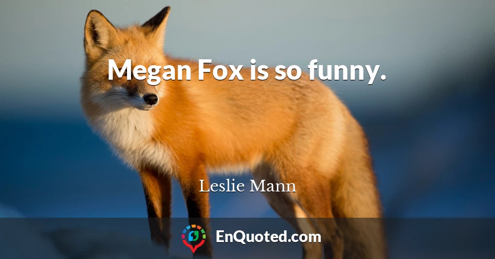 Megan Fox is so funny.