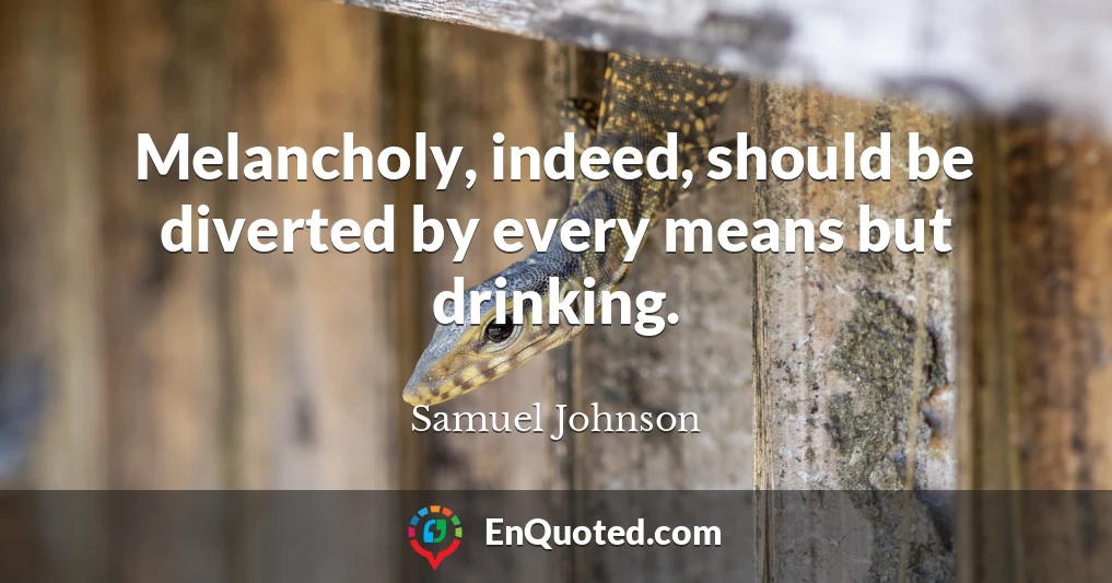 Melancholy, indeed, should be diverted by every means but drinking.