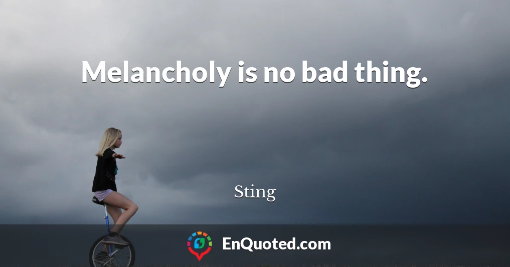 Melancholy is no bad thing.
