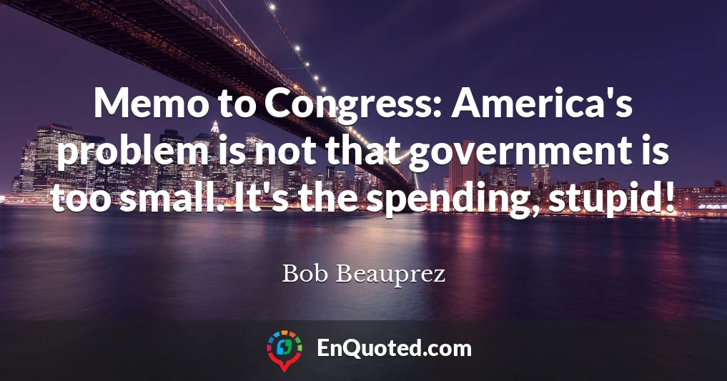 Memo to Congress: America's problem is not that government is too small. It's the spending, stupid!