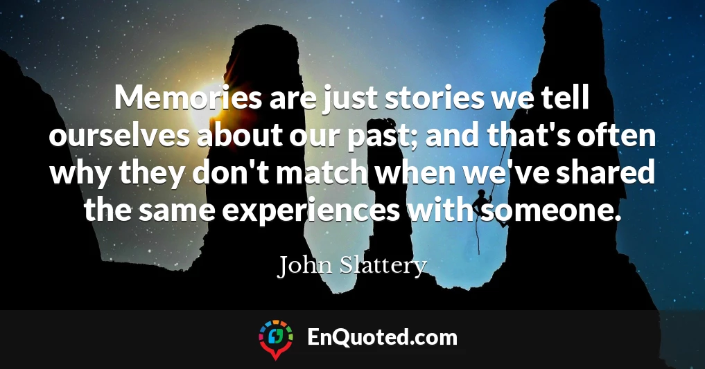 Memories are just stories we tell ourselves about our past; and that's often why they don't match when we've shared the same experiences with someone.