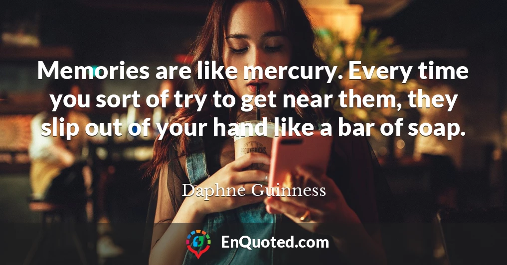 Memories are like mercury. Every time you sort of try to get near them, they slip out of your hand like a bar of soap.